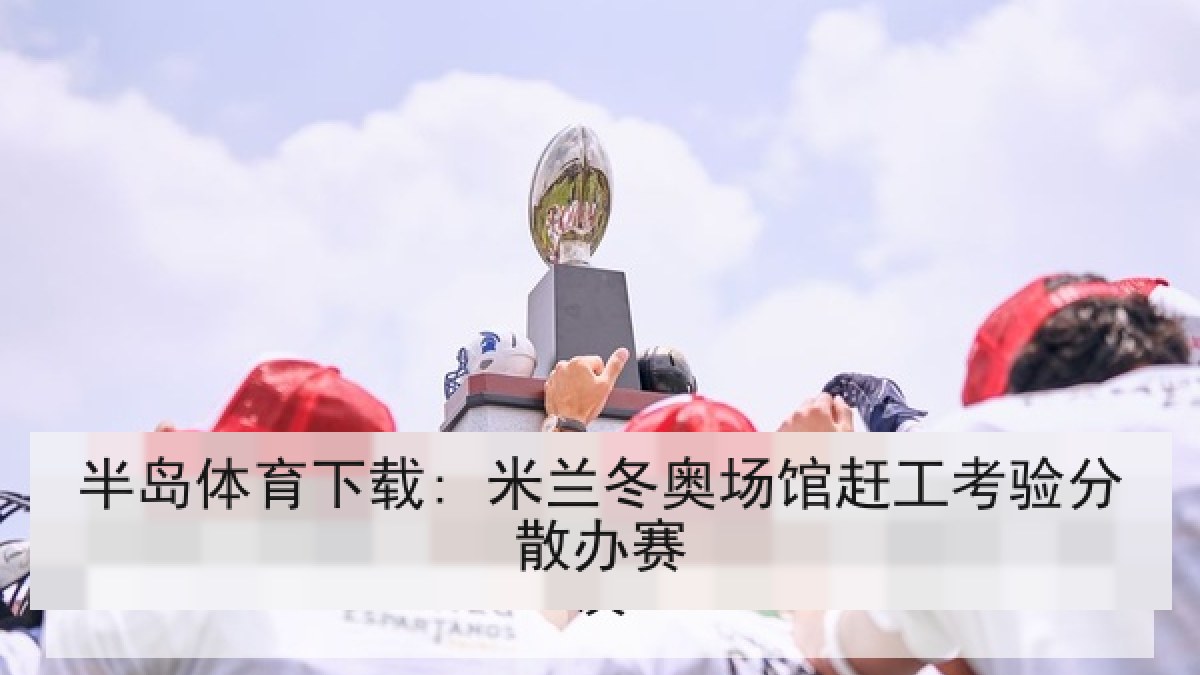半岛体育下载: 米兰冬奥场馆赶工考验分散办赛 半岛体育下载: 米兰冬奥场馆赶工考验分散办赛