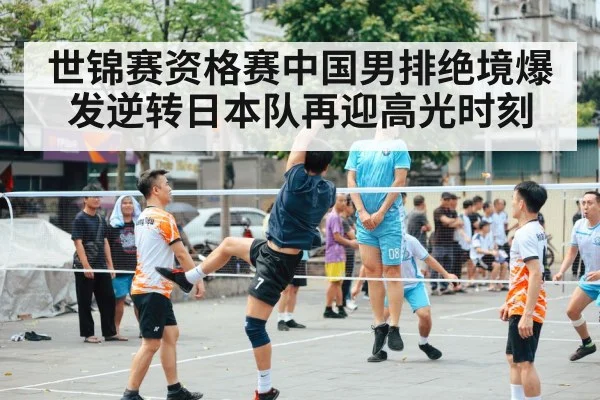 世锦赛资格赛中国男排绝境爆发逆转日本队再迎高光时刻