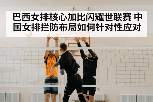 巴西女排核心加比闪耀世联赛 中国女排拦防布局如何针对性应对