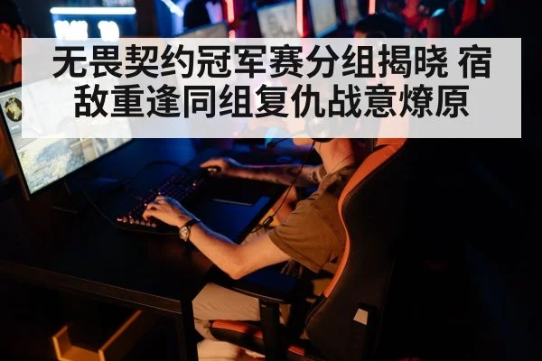 无畏契约冠军赛分组揭晓 宿敌重逢同组复仇战意燎原