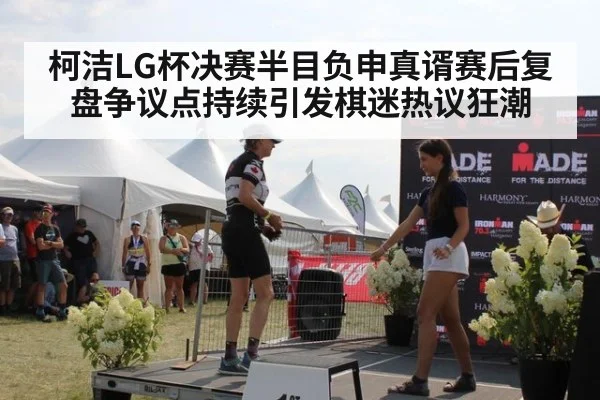 柯洁LG杯决赛半目负申真谞赛后复盘争议点持续引发棋迷热议狂潮