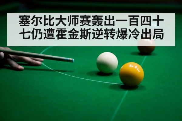 塞尔比大师赛轰出一百四十七仍遭霍金斯逆转爆冷出局