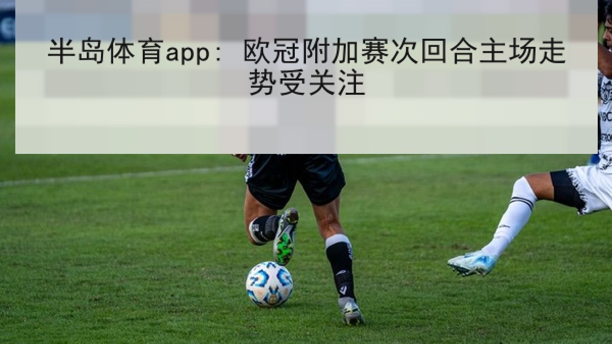 半岛体育app: 欧冠附加赛次回合主场走势受关注 半岛体育app: 欧冠附加赛次回合主场走势受关注