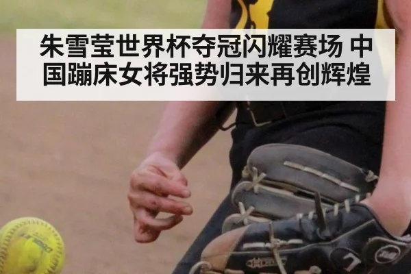 朱雪莹世界杯夺冠闪耀赛场 中国蹦床女将强势归来再创辉煌