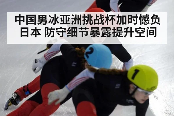 中国男冰亚洲挑战杯加时憾负日本 防守细节暴露提升空间