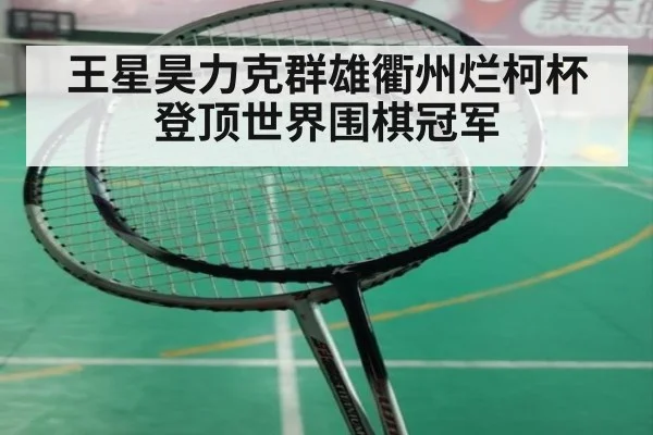 王星昊力克群雄衢州烂柯杯登顶世界围棋冠军