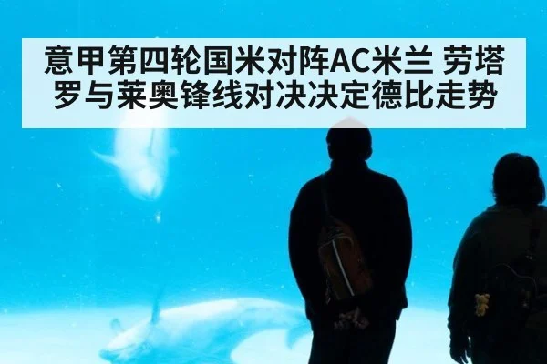 意甲第四轮国米对阵AC米兰 劳塔罗与莱奥锋线对决决定德比走势
