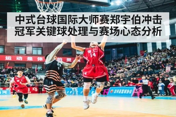 中式台球国际大师赛郑宇伯冲击冠军关键球处理与赛场心态分析