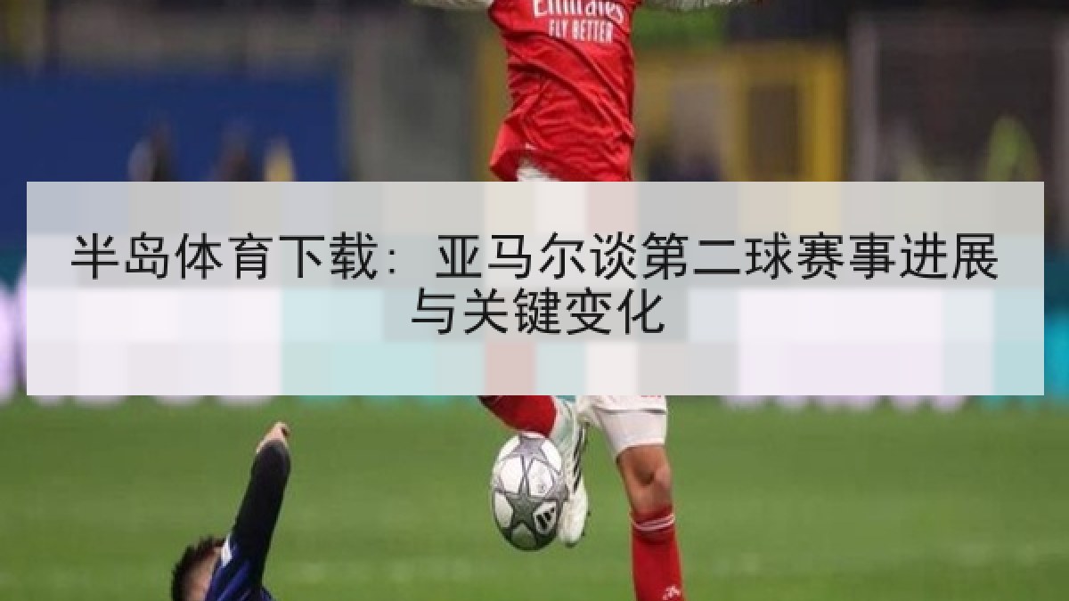 半岛体育下载: 亚马尔谈第二球赛事进展与关键变化