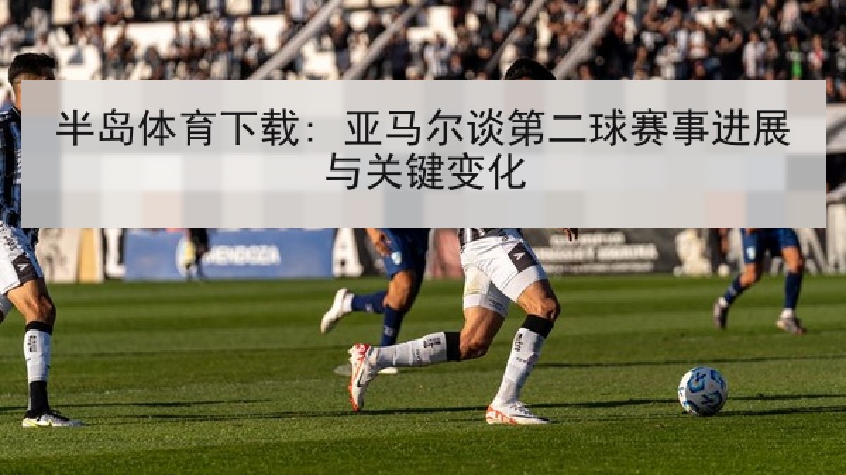 半岛体育下载: 亚马尔谈第二球赛事进展与关键变化